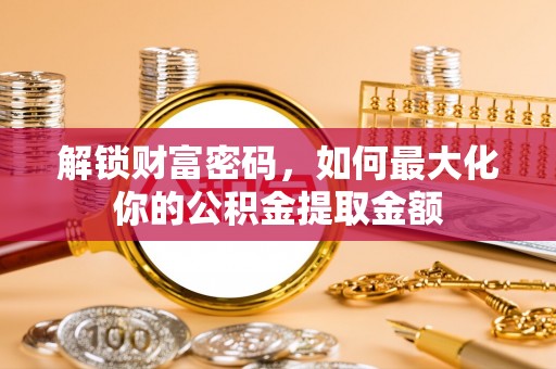 容县解锁财富密码，如何最大化你的公积金提取金额