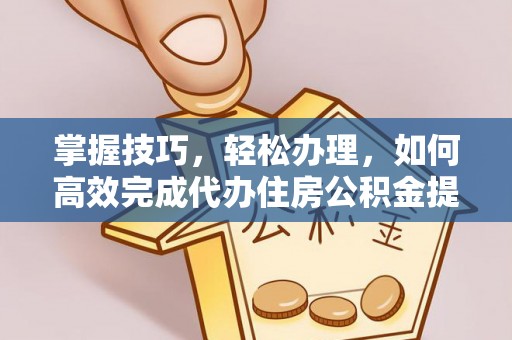 容县掌握技巧，轻松办理，如何高效完成代办住房公积金提取