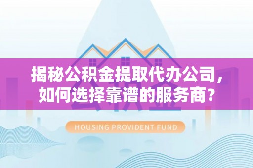 容县揭秘公积金提取代办公司，如何选择靠谱的服务商？
