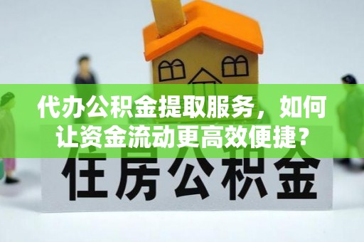 容县代办公积金提取服务，如何让资金流动更高效便捷？