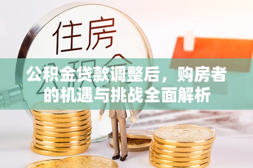 容县公积金贷款调整后，购房者的机遇与挑战全面解析