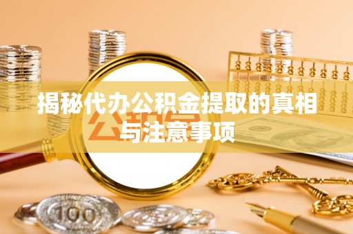 容县揭秘代办公积金提取的真相与注意事项
