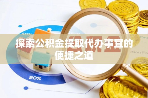 容县探索公积金提取代办事宜的便捷之道