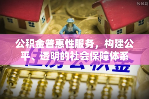 容县公积金普惠性服务，构建公平、透明的社会保障体系