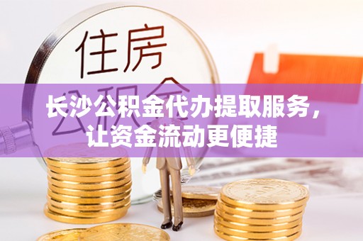 容县长沙公积金代办提取服务，让资金流动更便捷
