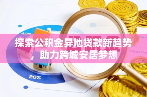 容县探索公积金异地贷款新趋势，助力跨城安居梦想