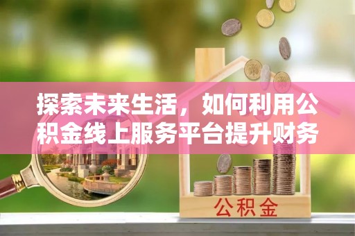 容县探索未来生活，如何利用公积金线上服务平台提升财务效率