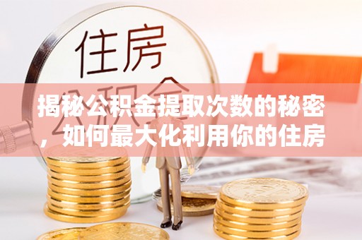 容县揭秘公积金提取次数的秘密，如何最大化利用你的住房基金
