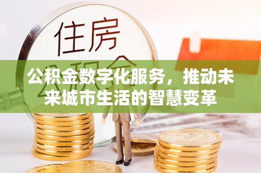 容县公积金数字化服务，推动未来城市生活的智慧变革
