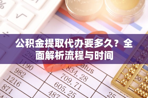 容县公积金提取代办要多久？全面解析流程与时间