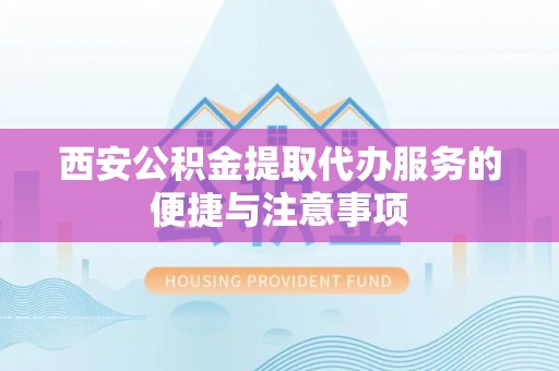 容县西安公积金提取代办服务的便捷与注意事项