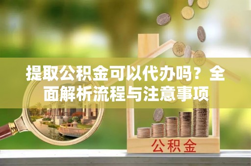 容县提取公积金可以代办吗？全面解析流程与注意事项