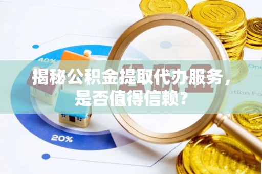 容县揭秘公积金提取代办服务，是否值得信赖？