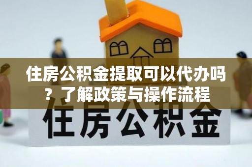 容县住房公积金提取可以代办吗？了解政策与操作流程
