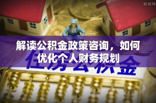 容县解读公积金政策咨询，如何优化个人财务规划