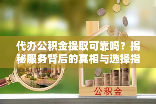 容县代办公积金提取可靠吗？揭秘服务背后的真相与选择指南