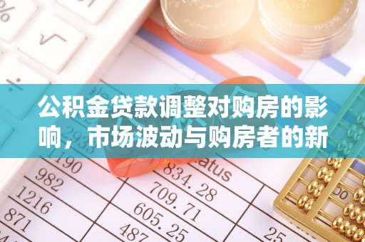 容县公积金贷款调整对购房的影响，市场波动与购房者的新选择