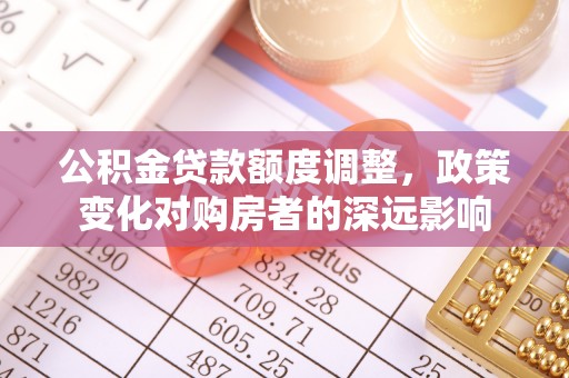 容县公积金贷款额度调整，政策变化对购房者的深远影响