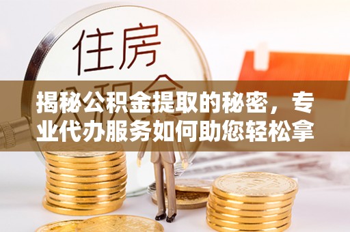 容县揭秘公积金提取的秘密，专业代办服务如何助您轻松拿钱
