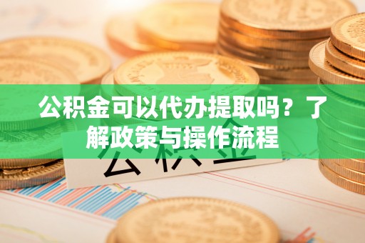 容县公积金可以代办提取吗？了解政策与操作流程