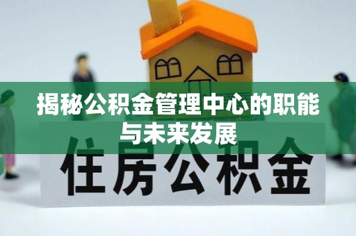 容县揭秘公积金管理中心的职能与未来发展
