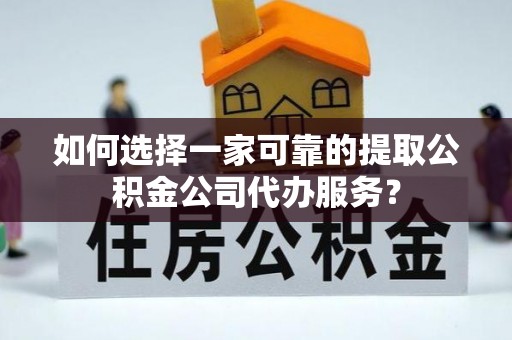 容县如何选择一家可靠的提取公积金公司代办服务？