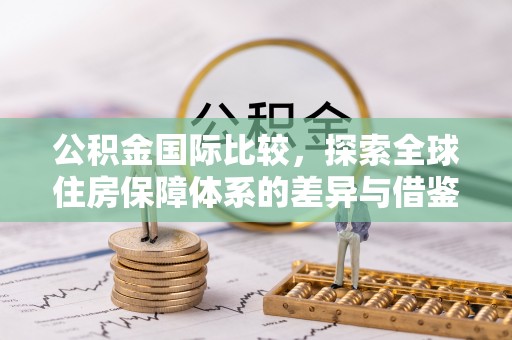 容县公积金国际比较，探索全球住房保障体系的差异与借鉴