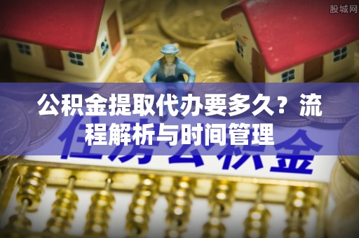 容县公积金提取代办要多久？流程解析与时间管理