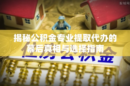 容县揭秘公积金专业提取代办的幕后真相与选择指南