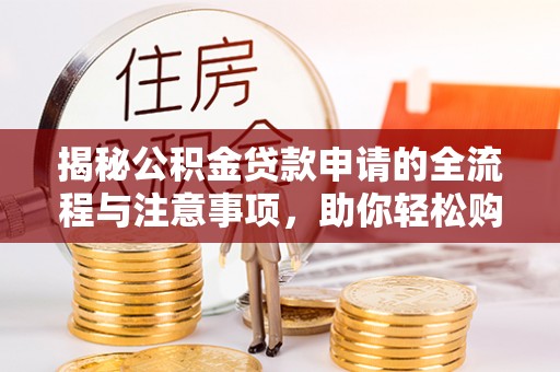 容县揭秘公积金贷款申请的全流程与注意事项，助你轻松购房无忧