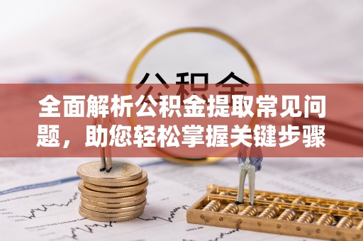 容县全面解析公积金提取常见问题，助您轻松掌握关键步骤与技巧