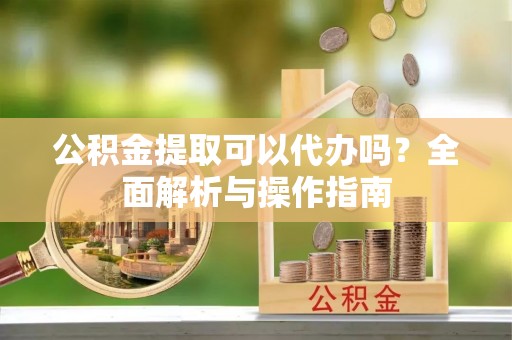 容县公积金提取可以代办吗？全面解析与操作指南