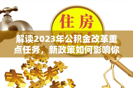 容县解读2023年公积金改革重点任务，新政策如何影响你我生活？