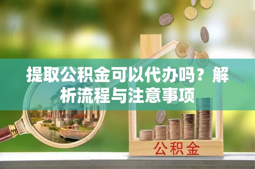 容县提取公积金可以代办吗？解析流程与注意事项