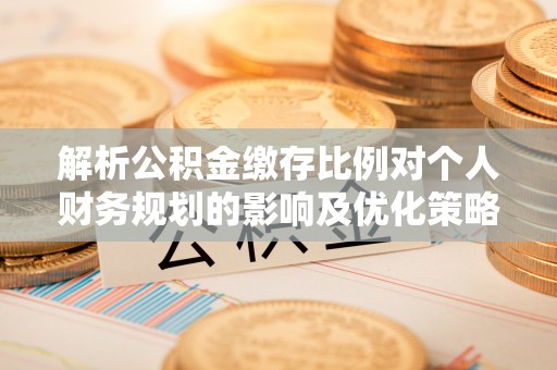 容县解析公积金缴存比例对个人财务规划的影响及优化策略