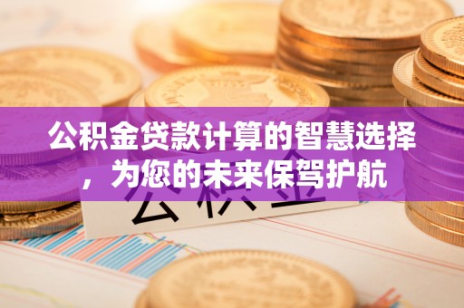 容县公积金贷款计算的智慧选择，为您的未来保驾护航