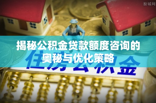 容县揭秘公积金贷款额度咨询的奥秘与优化策略