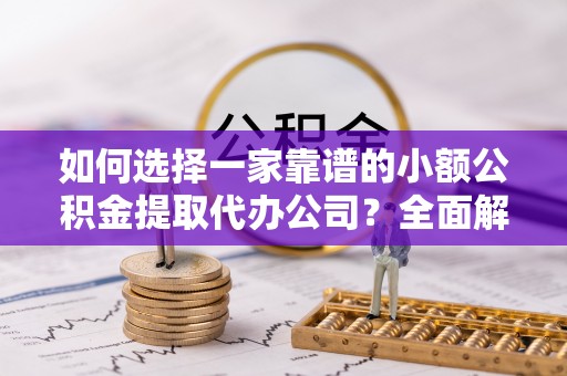 容县如何选择一家靠谱的小额公积金提取代办公司？全面解析与注意事项