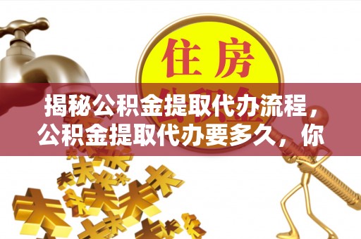 容县揭秘公积金提取代办流程，公积金提取代办要多久，你真的了解吗？