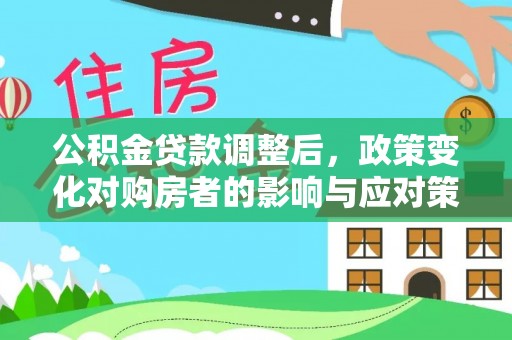 容县公积金贷款调整后，政策变化对购房者的影响与应对策略