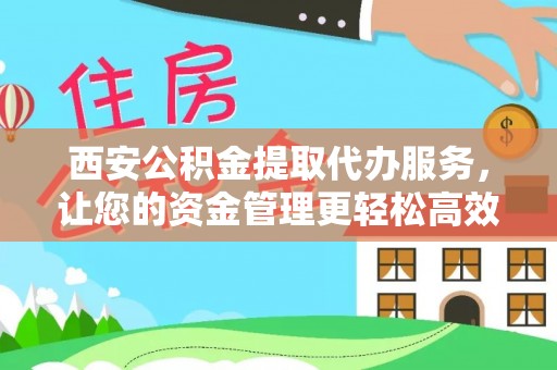 容县西安公积金提取代办服务，让您的资金管理更轻松高效