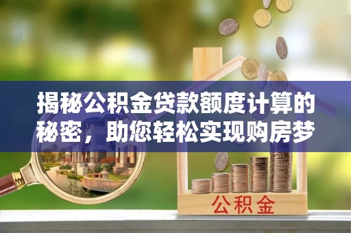 容县揭秘公积金贷款额度计算的秘密，助您轻松实现购房梦想