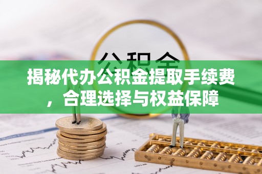 容县揭秘代办公积金提取手续费，合理选择与权益保障