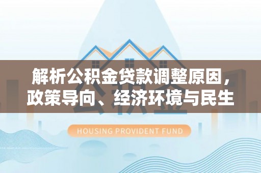 容县解析公积金贷款调整原因，政策导向、经济环境与民生需求的多重考量