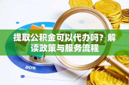 容县提取公积金可以代办吗？解读政策与服务流程