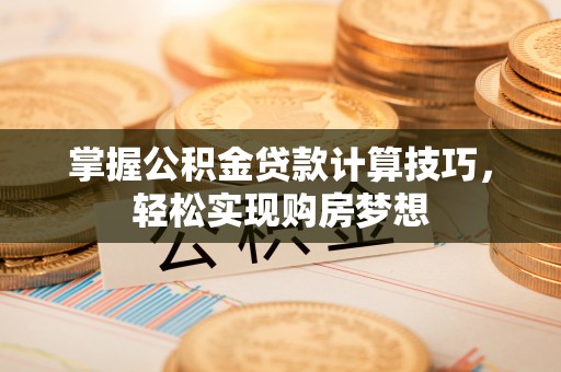容县掌握公积金贷款计算技巧，轻松实现购房梦想