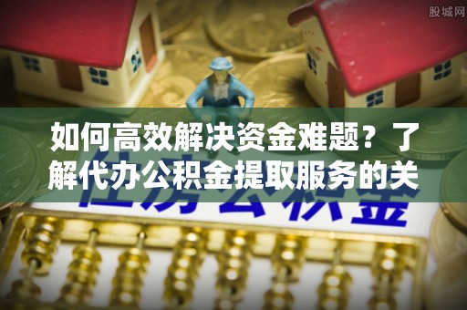 容县如何高效解决资金难题？了解代办公积金提取服务的关键步骤与优势