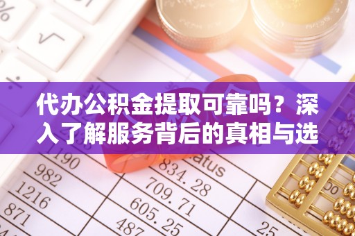 容县代办公积金提取可靠吗？深入了解服务背后的真相与选择