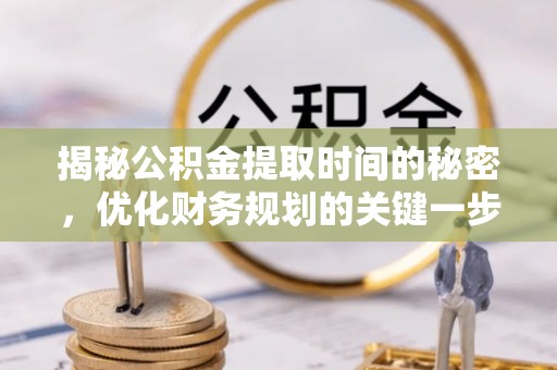 容县揭秘公积金提取时间的秘密，优化财务规划的关键一步