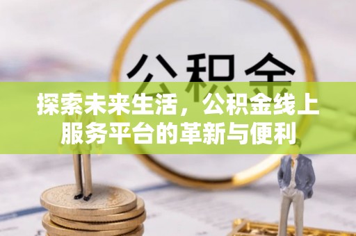 容县探索未来生活，公积金线上服务平台的革新与便利